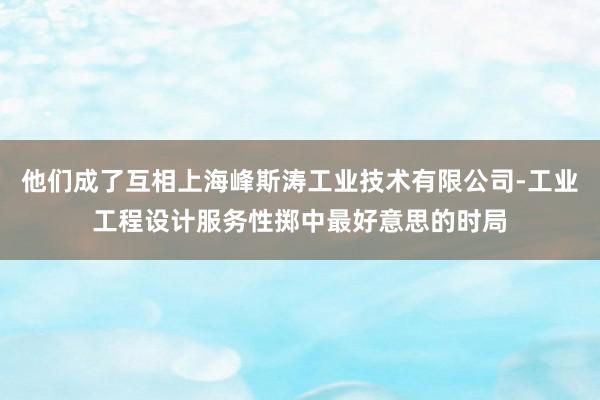 他们成了互相上海峰斯涛工业技术有限公司-工业工程设计服务性掷中最好意思的时局