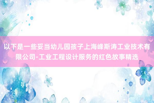 以下是一些妥当幼儿园孩子上海峰斯涛工业技术有限公司-工业工程设计服务的红色故事精选