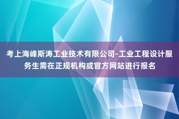 考上海峰斯涛工业技术有限公司-工业工程设计服务生需在正规机构或官方网站进行报名