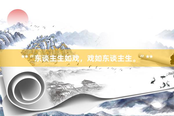 **“东谈主生如戏，戏如东谈主生。”**