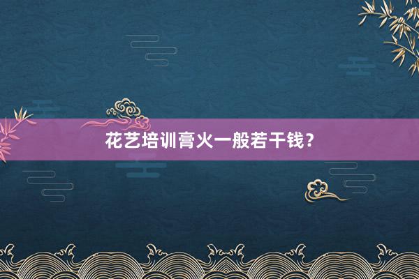 花艺培训膏火一般若干钱？