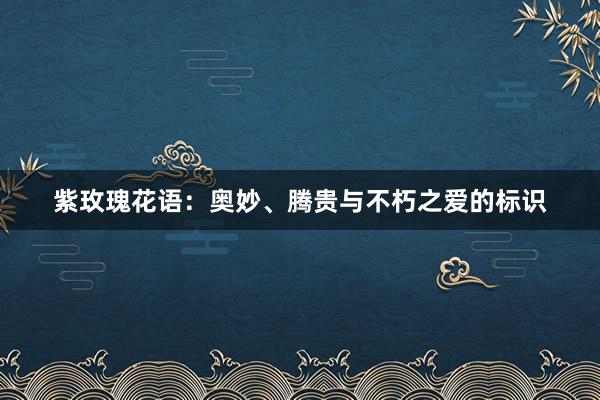 紫玫瑰花语：奥妙、腾贵与不朽之爱的标识